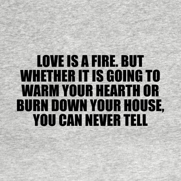 Love is a fire. But whether it is going to warm your hearth or burn down your house, you can never tell by CRE4T1V1TY